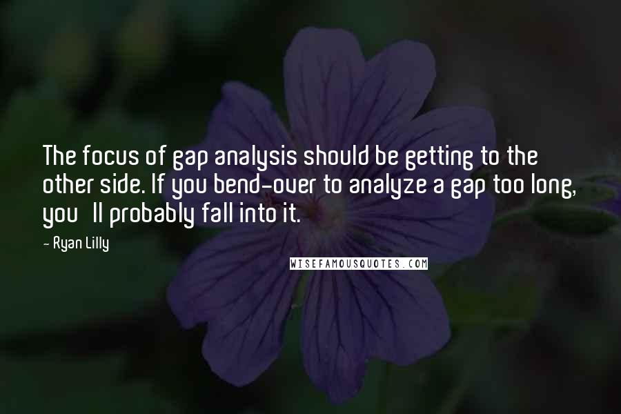 Ryan Lilly quotes: The focus of gap analysis should be getting to the other side. If you bend-over to analyze a gap too long, you'll probably fall into it. Ryan Lilly quotes: The focus of gap analysis should be getting to the other side. If you bend-over to analyze a gap too long, you'll probably fall into it.