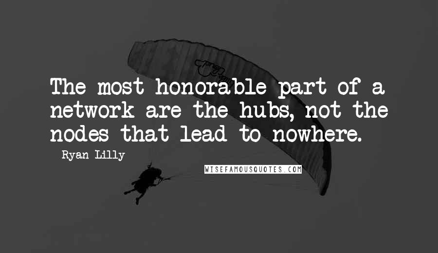 Ryan Lilly quotes: The most honorable part of a network are the hubs, not the nodes that lead to nowhere.