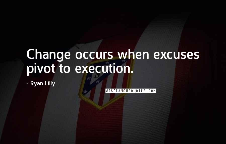 Ryan Lilly quotes: Change occurs when excuses pivot to execution.