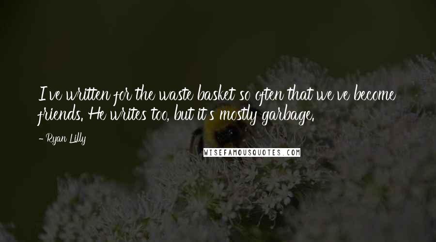Ryan Lilly quotes: I've written for the waste basket so often that we've become friends. He writes too, but it's mostly garbage. Ryan Lilly quotes: I've written for the waste basket so often that we've become friends. He writes too, but it's mostly garbage.