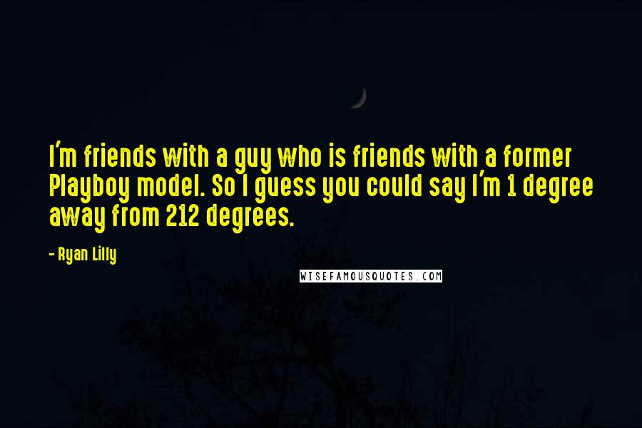 Ryan Lilly quotes: I'm friends with a guy who is friends with a former Playboy model. So I guess you could say I'm 1 degree away from 212 degrees. Ryan Lilly quotes: I'm friends with a guy who is friends with a former Playboy model. So I guess you could say I'm 1 degree away from 212 degrees.