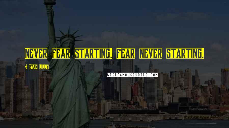 Ryan Lilly quotes: Never fear starting. Fear never starting.