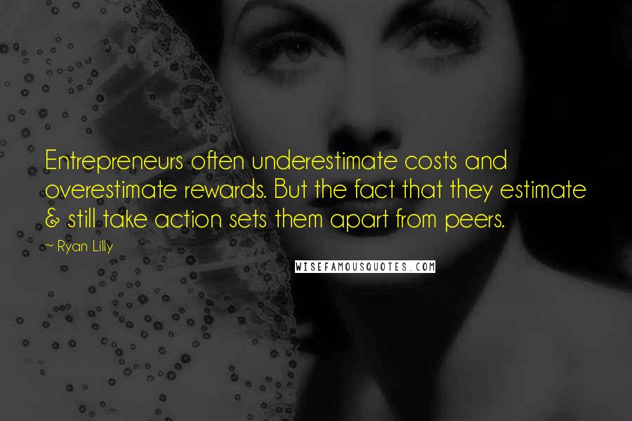 Ryan Lilly quotes: Entrepreneurs often underestimate costs and overestimate rewards. But the fact that they estimate & still take action sets them apart from peers.