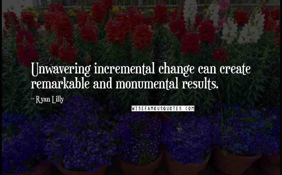 Ryan Lilly quotes: Unwavering incremental change can create remarkable and monumental results.