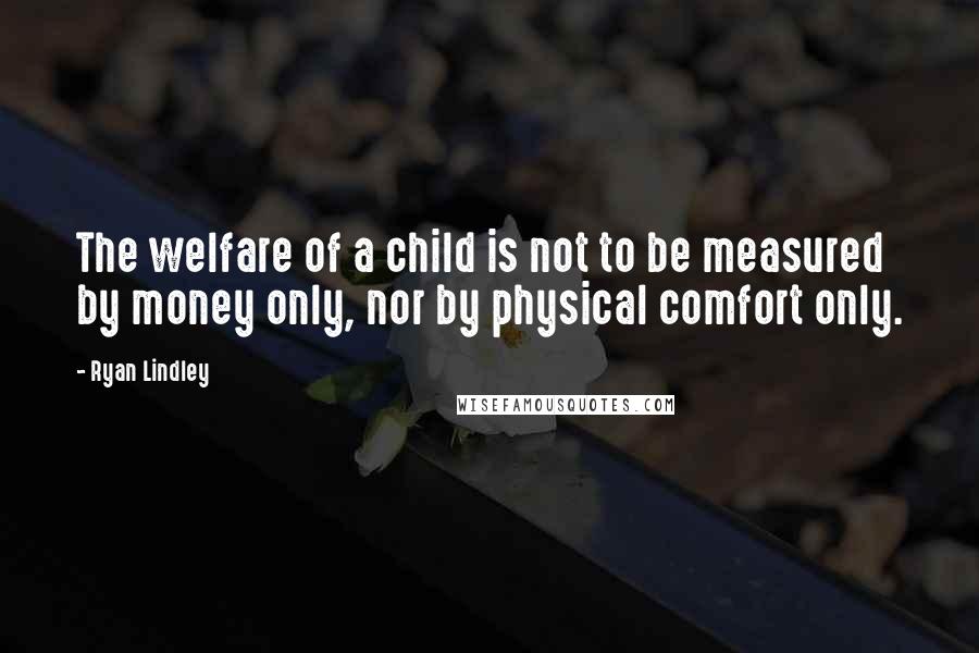 Ryan Lindley quotes: The welfare of a child is not to be measured by money only, nor by physical comfort only.