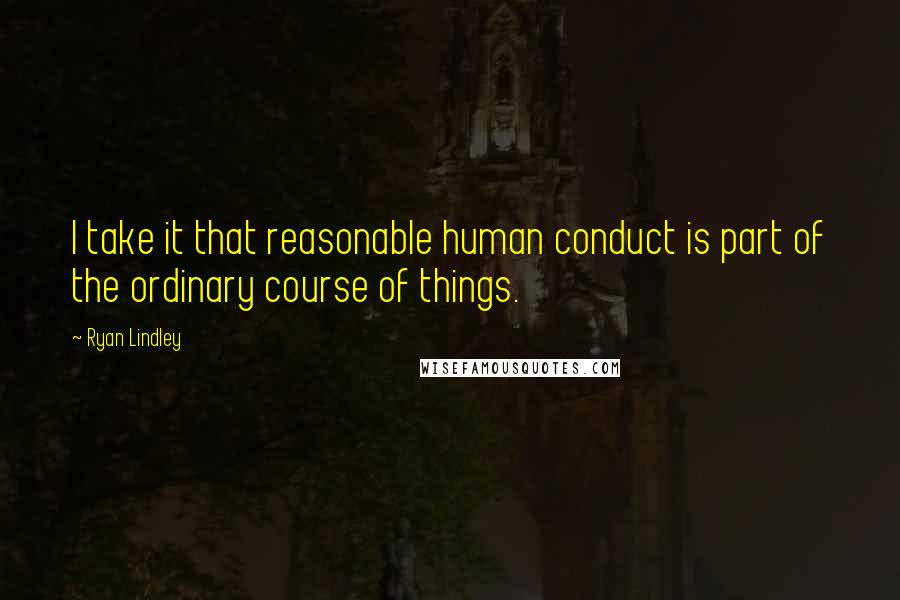 Ryan Lindley quotes: I take it that reasonable human conduct is part of the ordinary course of things.