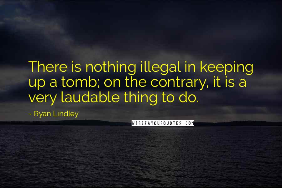 Ryan Lindley quotes: There is nothing illegal in keeping up a tomb; on the contrary, it is a very laudable thing to do.