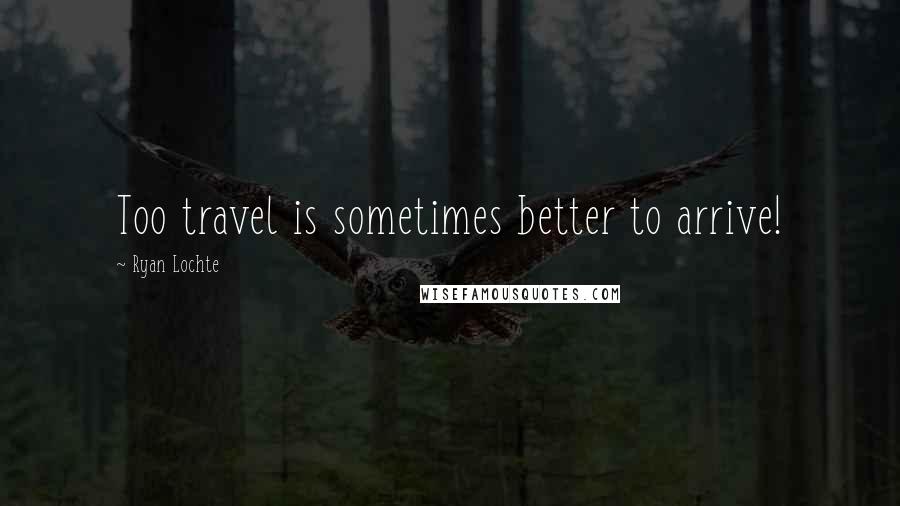 Ryan Lochte quotes: Too travel is sometimes better to arrive!