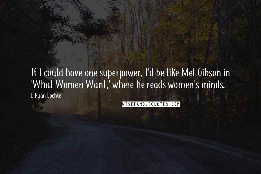 Ryan Lochte quotes: If I could have one superpower, I'd be like Mel Gibson in 'What Women Want,' where he reads women's minds. Ryan Lochte quotes: If I could have one superpower, I'd be like Mel Gibson in 'What Women Want,' where he reads women's minds.