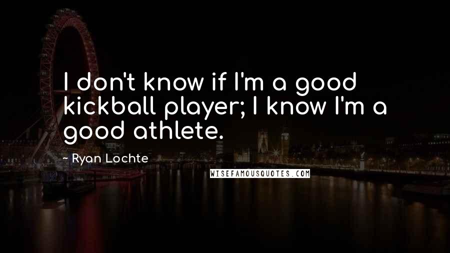 Ryan Lochte quotes: I don't know if I'm a good kickball player; I know I'm a good athlete.