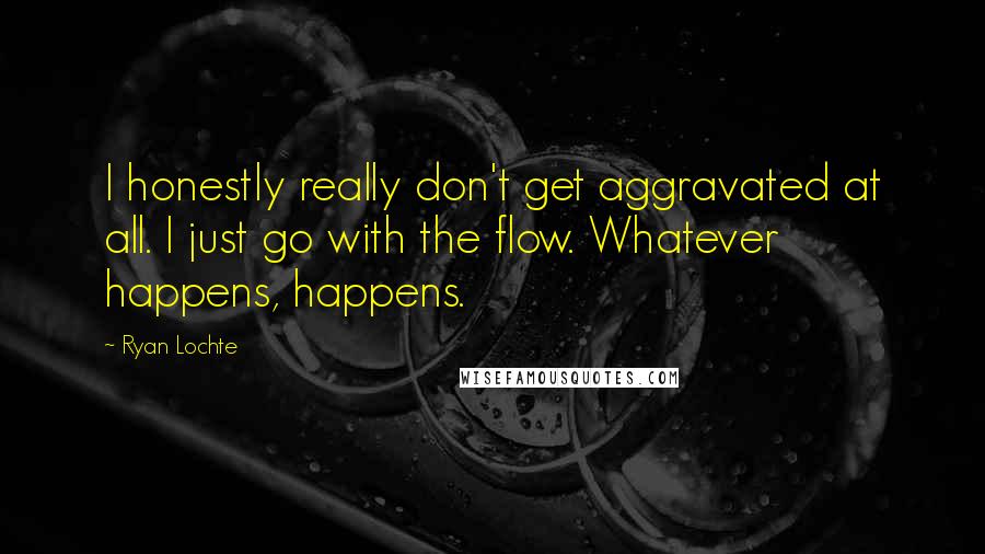 Ryan Lochte quotes: I honestly really don't get aggravated at all. I just go with the flow. Whatever happens, happens.