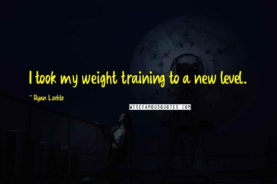 Ryan Lochte quotes: I took my weight training to a new level.