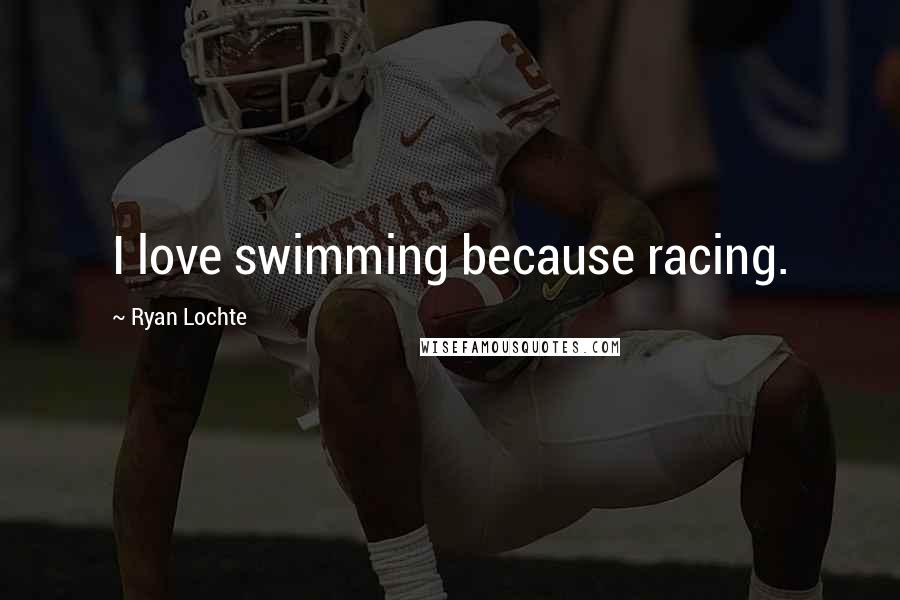 Ryan Lochte quotes: I love swimming because racing.