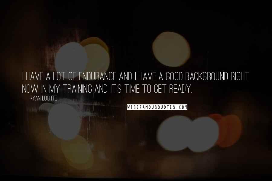 Ryan Lochte quotes: I have a lot of endurance and I have a good background right now in my training and it's time to get ready.