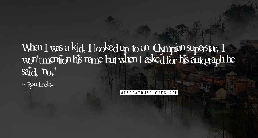 Ryan Lochte quotes: When I was a kid, I looked up to an Olympian superstar. I won't mention his name but when I asked for his autograph he said, 'no.'