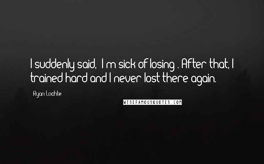 Ryan Lochte quotes: I suddenly said, 'I'm sick of losing'. After that, I trained hard and I never lost there again.