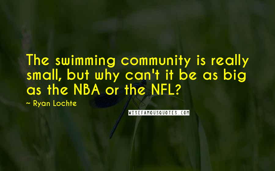 Ryan Lochte quotes: The swimming community is really small, but why can't it be as big as the NBA or the NFL?