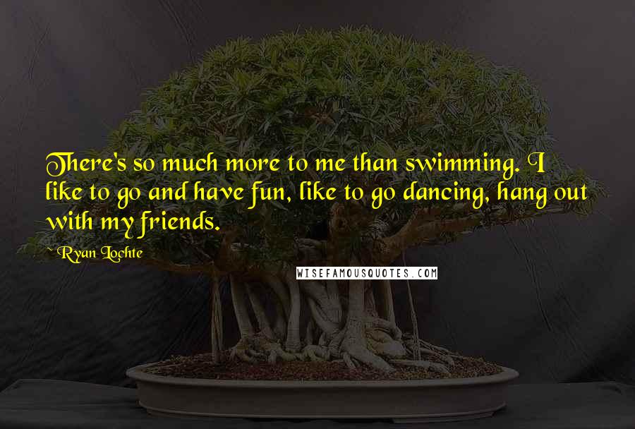 Ryan Lochte quotes: There's so much more to me than swimming. I like to go and have fun, like to go dancing, hang out with my friends.