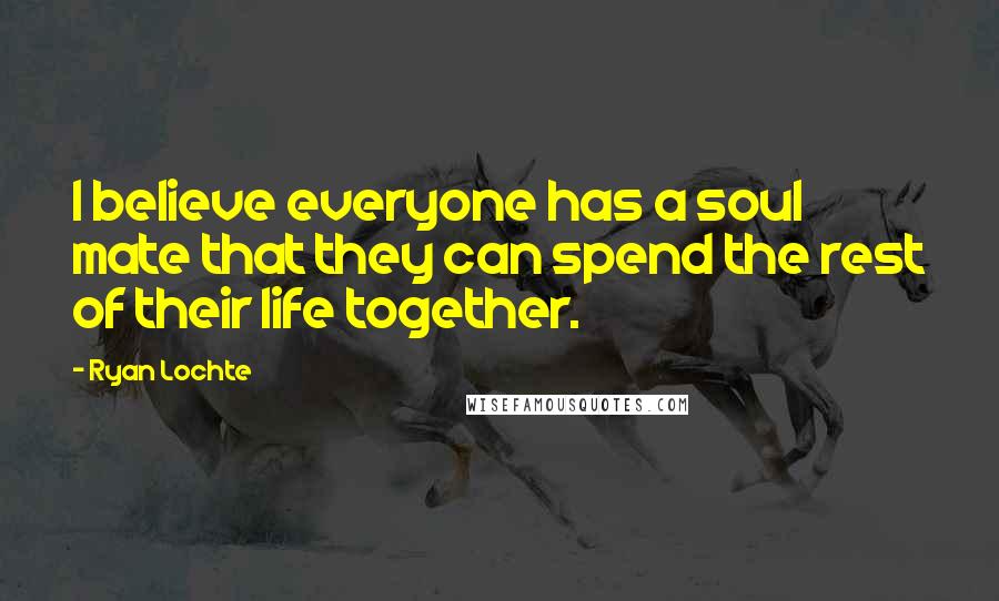 Ryan Lochte quotes: I believe everyone has a soul mate that they can spend the rest of their life together.