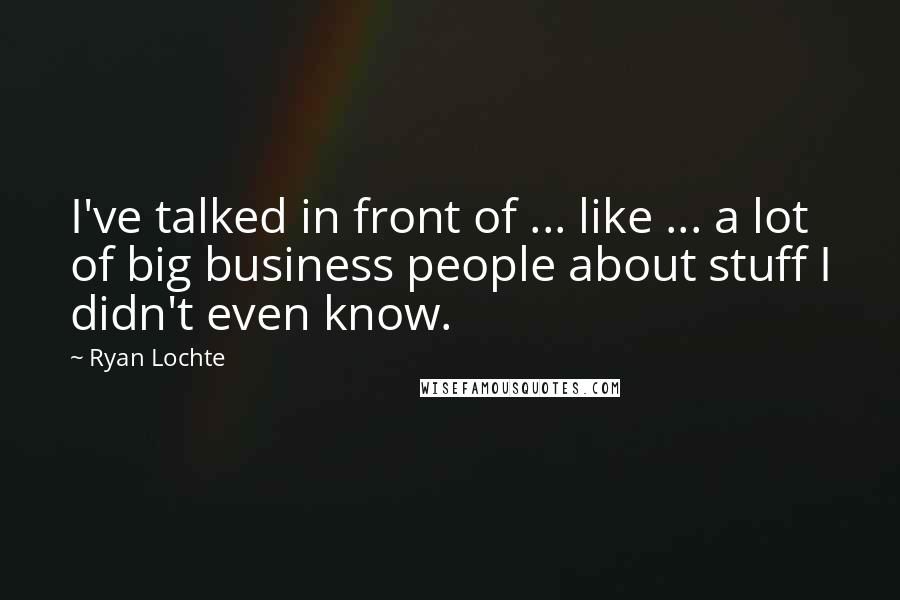 Ryan Lochte quotes: I've talked in front of ... like ... a lot of big business people about stuff I didn't even know.