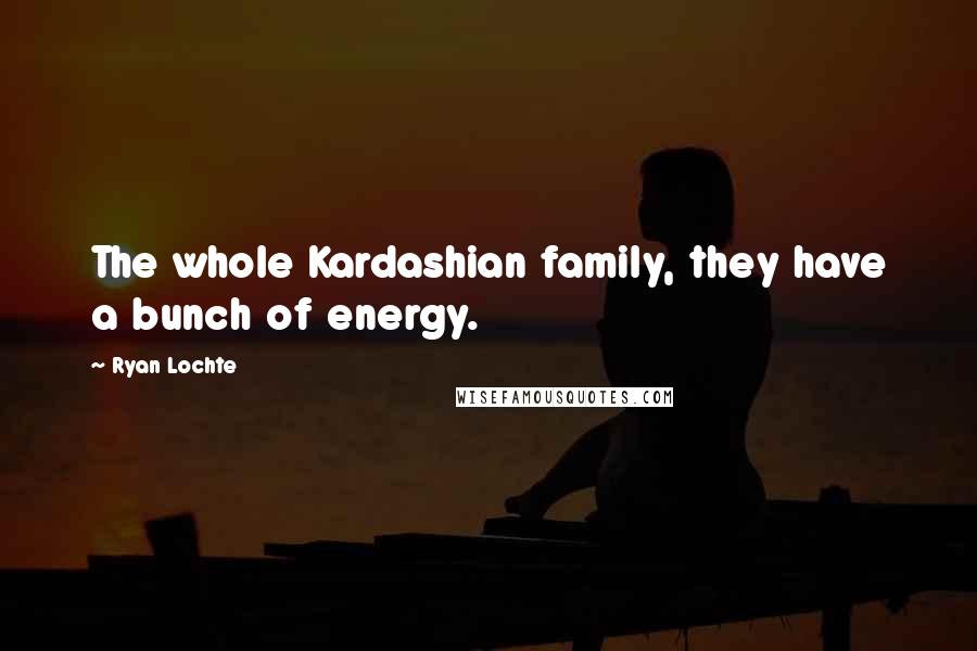 Ryan Lochte quotes: The whole Kardashian family, they have a bunch of energy.