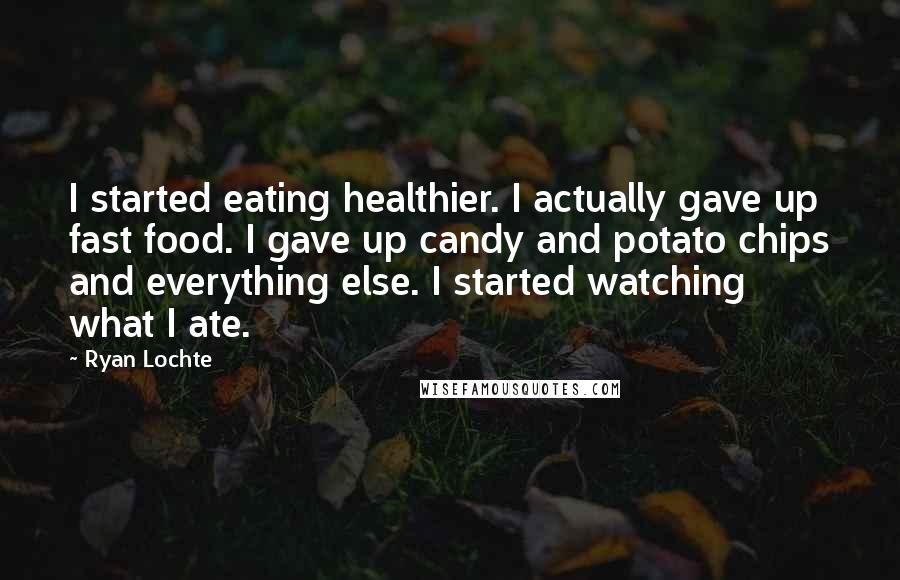 Ryan Lochte quotes: I started eating healthier. I actually gave up fast food. I gave up candy and potato chips and everything else. I started watching what I ate. Ryan Lochte quotes: I started eating healthier. I actually gave up fast food. I gave up candy and potato chips and everything else. I started watching what I ate.