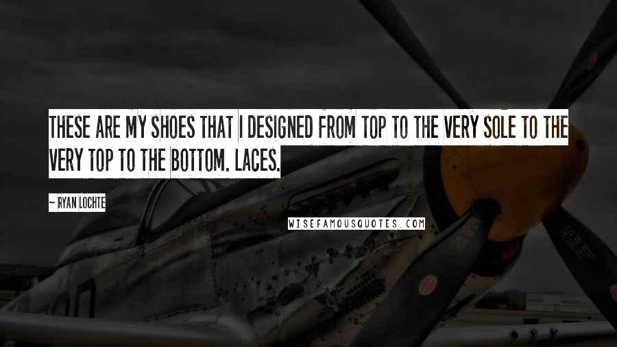 Ryan Lochte quotes: These are my shoes that I designed from top to the very sole to the very top to the bottom. Laces.