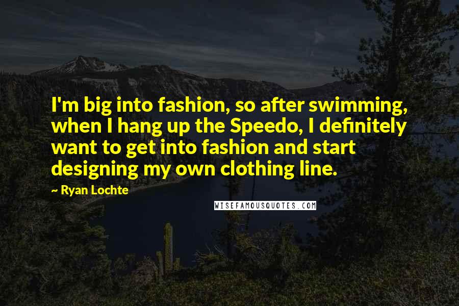 Ryan Lochte quotes: I'm big into fashion, so after swimming, when I hang up the Speedo, I definitely want to get into fashion and start designing my own clothing line.