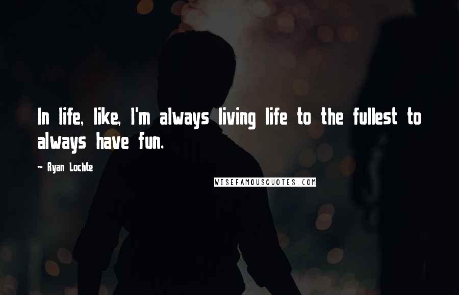 Ryan Lochte quotes: In life, like, I'm always living life to the fullest to always have fun.