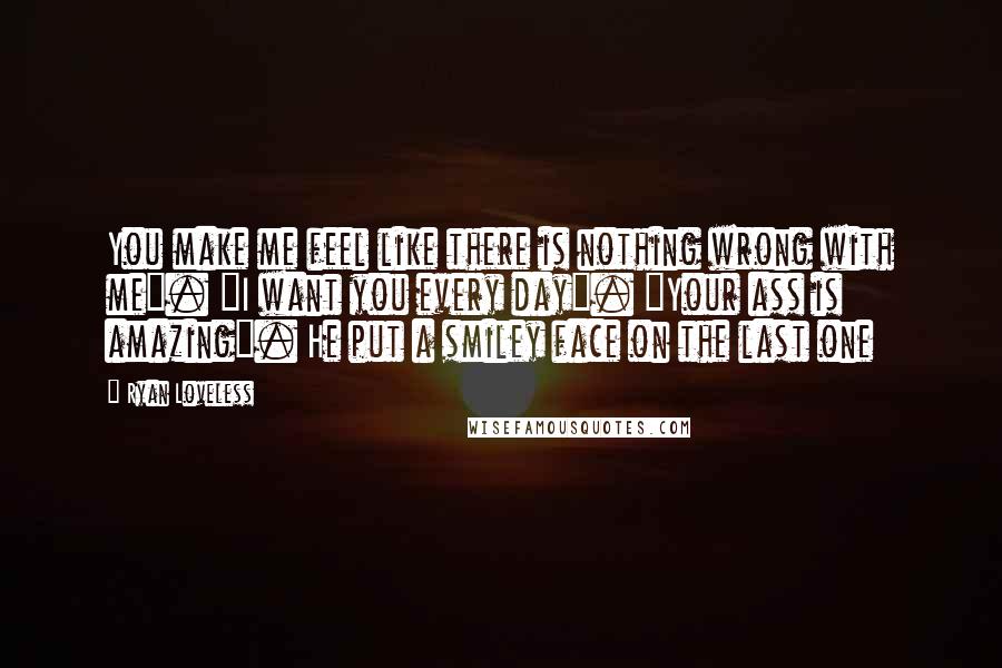 Ryan Loveless quotes: You make me feel like there is nothing wrong with me". "I want you every day". "Your ass is amazing". He put a smiley face on the last one