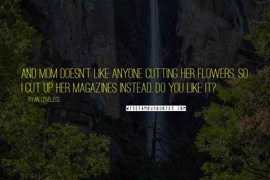 Ryan Loveless quotes: And Mom doesn't like anyone cutting her flowers, so I cut up her magazines instead. Do you like it?