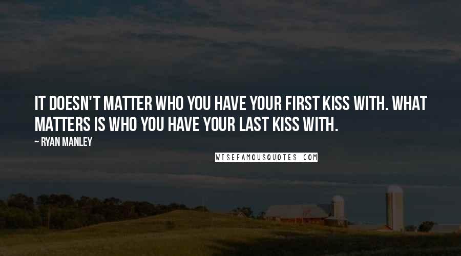Ryan Manley quotes: It doesn't matter who you have your first kiss with. What matters is who you have your last kiss with.