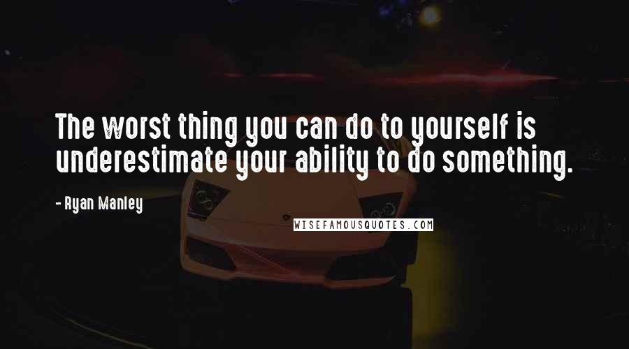 Ryan Manley quotes: The worst thing you can do to yourself is underestimate your ability to do something.