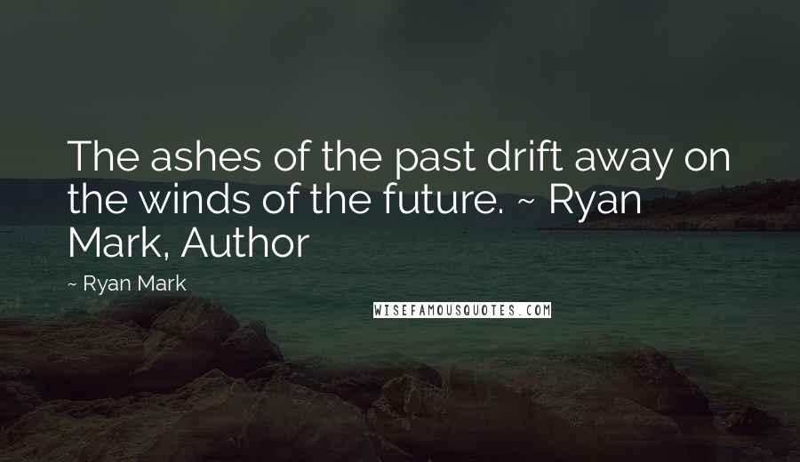 Ryan Mark quotes: The ashes of the past drift away on the winds of the future. ~ Ryan Mark, Author