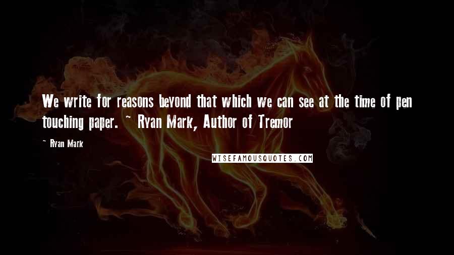 Ryan Mark quotes: We write for reasons beyond that which we can see at the time of pen touching paper. ~ Ryan Mark, Author of Tremor