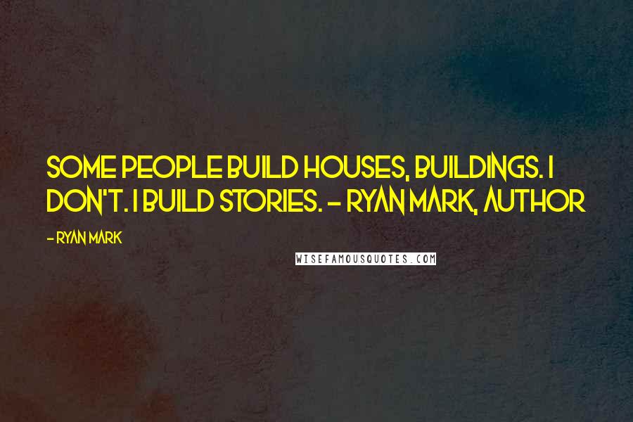 Ryan Mark quotes: Some people build houses, buildings. I don't. I build stories. ~ Ryan Mark, Author