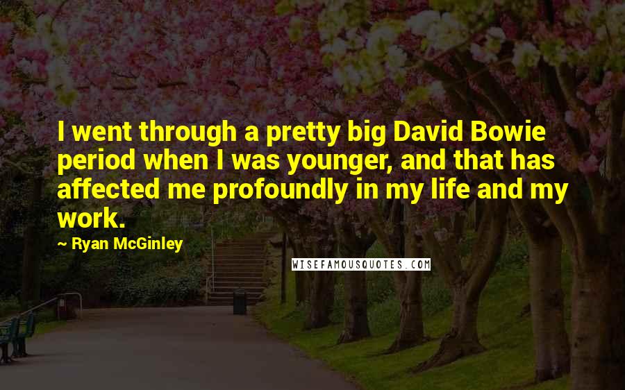 Ryan McGinley quotes: I went through a pretty big David Bowie period when I was younger, and that has affected me profoundly in my life and my work. Ryan McGinley quotes: I went through a pretty big David Bowie period when I was younger, and that has affected me profoundly in my life and my work.