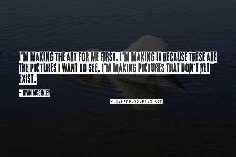 Ryan McGinley quotes: I'm making the art for me first. I'm making it because these are the pictures I want to see. I'm making pictures that don't yet exist. Ryan McGinley quotes: I'm making the art for me first. I'm making it because these are the pictures I want to see. I'm making pictures that don't yet exist.