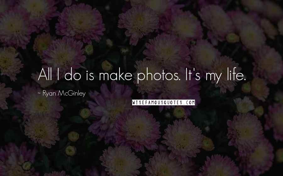 Ryan McGinley quotes: All I do is make photos. It's my life.