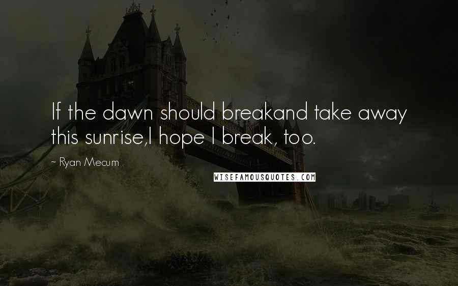 Ryan Mecum quotes: If the dawn should breakand take away this sunrise,I hope I break, too.