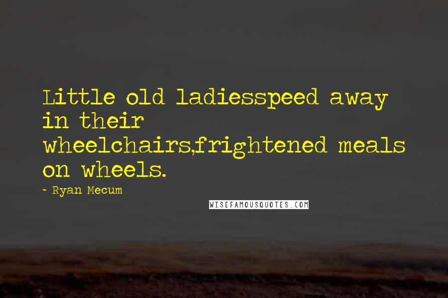 Ryan Mecum quotes: Little old ladiesspeed away in their wheelchairs,frightened meals on wheels.