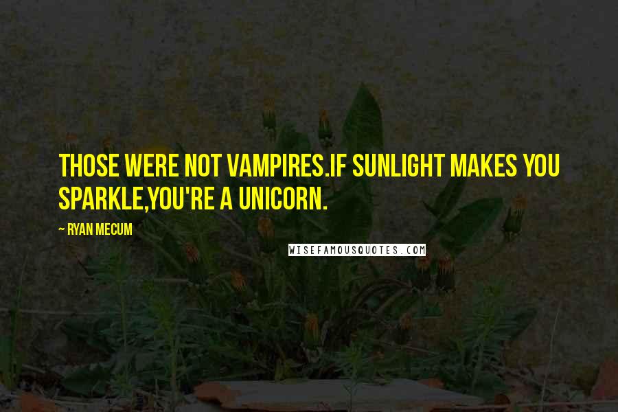 Ryan Mecum quotes: Those were not vampires.If sunlight makes you sparkle,you're a unicorn.