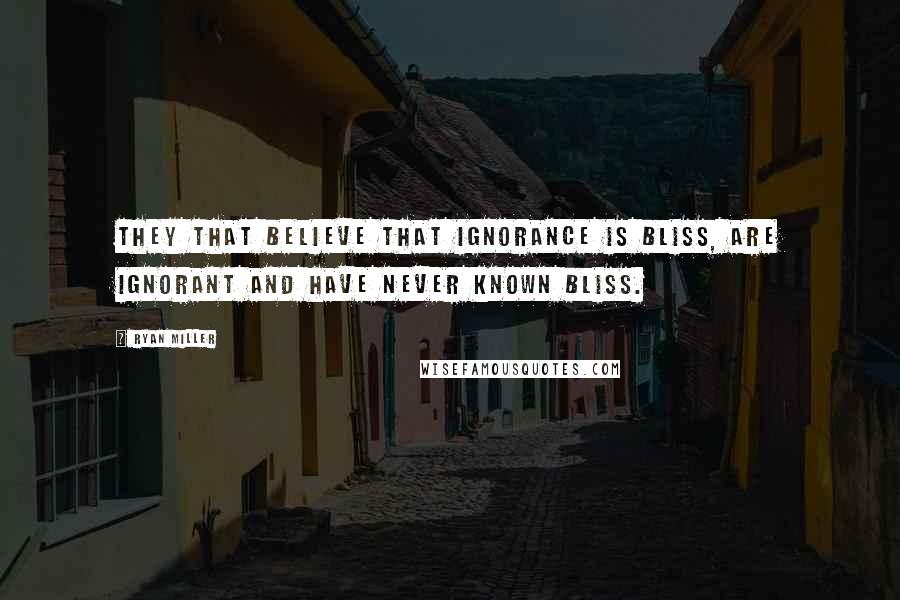 Ryan Miller quotes: They that believe that ignorance is bliss, are ignorant and have never known bliss.
