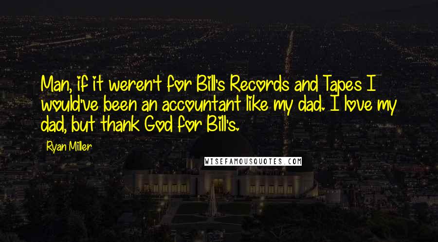 Ryan Miller quotes: Man, if it weren't for Bill's Records and Tapes I would've been an accountant like my dad. I love my dad, but thank God for Bill's.