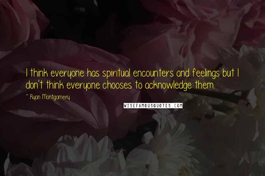 Ryan Montgomery quotes: I think everyone has spiritual encounters and feelings but I don't think everyone chooses to acknowledge them.