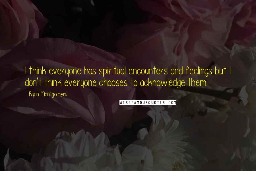 Ryan Montgomery quotes: I think everyone has spiritual encounters and feelings but I don't think everyone chooses to acknowledge them. Ryan Montgomery quotes: I think everyone has spiritual encounters and feelings but I don't think everyone chooses to acknowledge them.