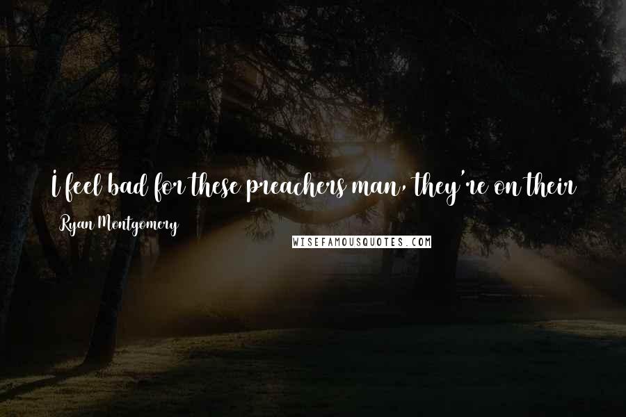 Ryan Montgomery quotes: I feel bad for these preachers man, they're on their jets doing all of that stuff because there's a lot of people living hell on earth. Ryan Montgomery quotes: I feel bad for these preachers man, they're on their jets doing all of that stuff because there's a lot of people living hell on earth.