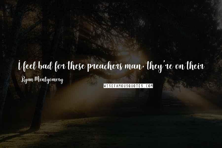 Ryan Montgomery quotes: I feel bad for these preachers man, they're on their jets doing all of that stuff because there's a lot of people living hell on earth.