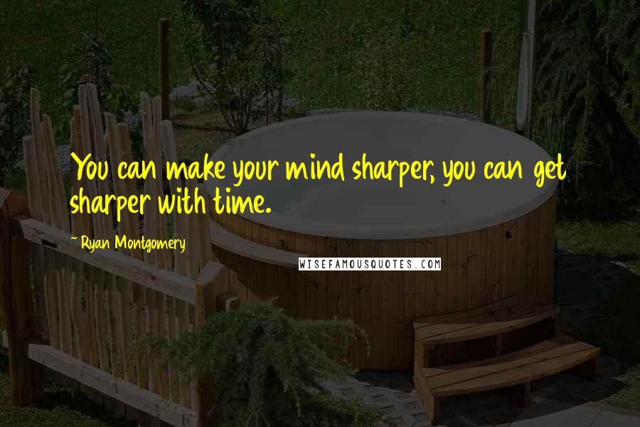 Ryan Montgomery quotes: You can make your mind sharper, you can get sharper with time.