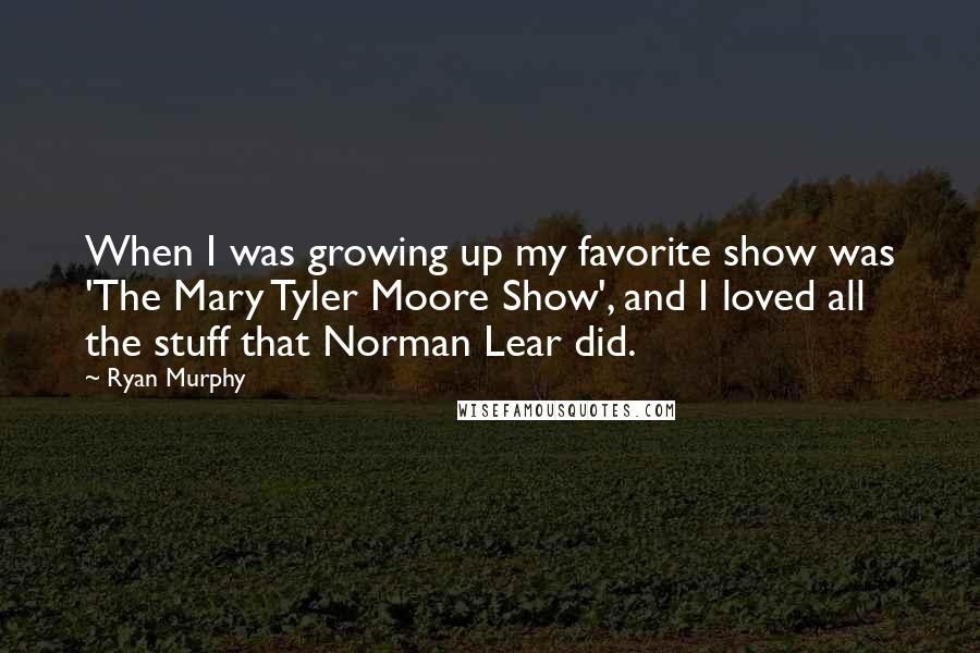 Ryan Murphy quotes: When I was growing up my favorite show was 'The Mary Tyler Moore Show', and I loved all the stuff that Norman Lear did. Ryan Murphy quotes: When I was growing up my favorite show was 'The Mary Tyler Moore Show', and I loved all the stuff that Norman Lear did.
